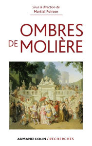 Title: Ombres de Molière: Naissance d'un mythe littéraire travers ses avatars du XVIIe siècle à nos jours, Author: Martial Poirson