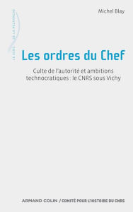Title: Les ordres du Chef: Culte de l'autorité et ambitions technocratiques : le CNRS sous Vichy, Author: Michel Blay