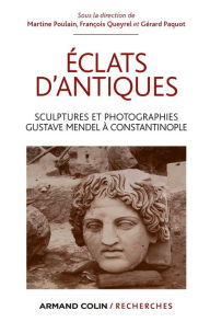 Title: Éclats d'antiques: Sculptures et photographies, Gustave Mendel à Constantinople, Author: Martine Poulain