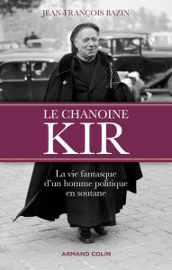 Title: Le chanoine Kir: La vie fantasque d'un homme politique en soutane, Author: Jean-François Bazin