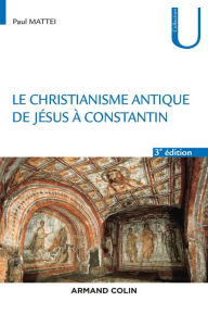 Title: Le christianisme antique - 3e éd.: De Jésus à Constantin, Author: Paul Mattéi