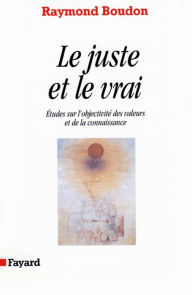 Title: Le Juste et le vrai: Etudes sur l'objectivité des valeurs et de la connaissance, Author: Raymond Boudon