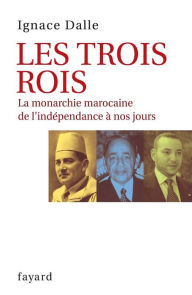 Title: Les Trois Rois: La monarchie marocaine de l'indépendance à nos jours, Author: Ignace Dalle