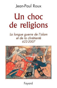 Title: Un choc de religions: La longue guerre de l'islam et de la chrétienté (622-2007), Author: Jean-Paul Roux