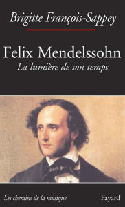 Title: Félix Mendelssohn. La lumière de son temps, Author: Brigitte François-Sappey