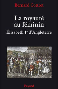 Title: La royauté au féminin. Elisabeth 1ère: Elisabeth Ire, Author: Bernard Cottret