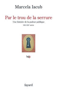Title: Par le trou de la serrure: Histore de la pudeur publique, XIX-XXèmes siècles, Author: Marcela Iacub