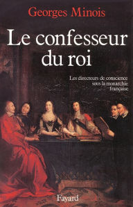 Title: Le Confesseur du Roi: Les directeurs de conscience sous la monarchie française, Author: Georges Minois