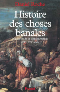 Title: Histoire des choses banales: Naissance de la consommation (XVIIe-XIXe siècle), Author: Daniel Roche