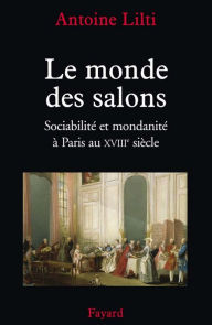 Title: Le monde des salons: Sociabilité et mondanité à Paris au XVIIIe siècle, Author: Antoine Lilti