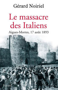 Title: Le Massacre des Italiens: Aigues-Mortes, 17 août 1893, Author: Gérard Noiriel