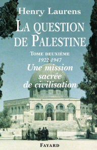 Title: La Question de Palestine, tome 2: Une mission sacrée de civilisation (1922-1947), Author: Henry Laurens