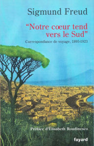 Title: « Notre coeur tend vers le Sud »: Correspondance de voyage, 1895-1923, Author: Sigmund Freud