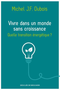 Title: Vivre dans un monde sans croissance: Quelle transition énergétique ?, Author: Michel J.-F. Dubois