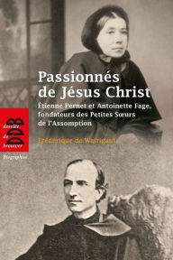 Title: Passionnés de Jésus Christ: Etienne Pernet et Antoinette Fage, fondateurs des Petites Soeurs de l'Assomption, Author: Frédérique de Watrigant
