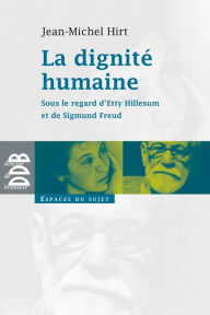 Title: La dignité humaine: Sous le regard d'Etty Hillesum et de Sigmund Freud, Author: Jean-Michel Hirt