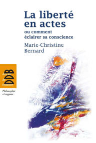 Title: La liberté en actes ou comment éclairer sa conscience, Author: Marie-Christine Bernard