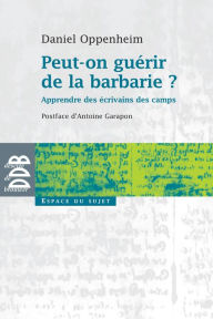 Title: Peut-on guérir de la barbarie ?: Apprendre des écrivains des camps, Author: Daniel Oppenheim