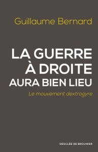 Title: La guerre à droite aura bien lieu: Le mouvement dextrogyre, Author: Guillaume Bernard