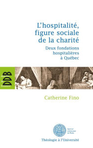 Title: L'hospitalité, figure sociale de la charité: Deux fondations hospitalières à Québec, Author: Catherine Fino