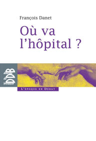 Title: Où va l'hôpital ?: Quelques réflexions pour sortir du catastrophisme, Author: François Danet