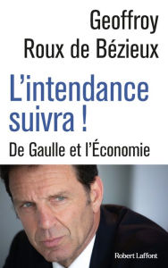 Title: L'Intendance suivra ! - De Gaulle et l'Économie, Author: Geoffrey Roux de Bézieux