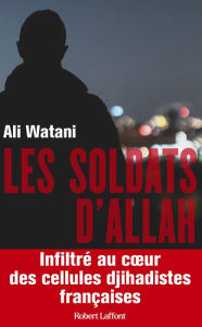 Title: Les Soldats d'Allah - Infiltré au coeur des cellules djihadistes françaises, Author: Ali Watani