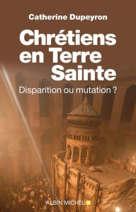 Title: Chrétiens en Terre sainte: Disparition ou mutation, Author: Catherine Dupeyron