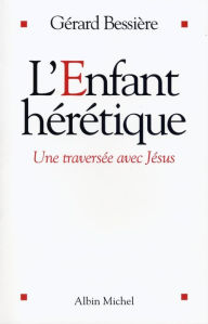 Title: L'Enfant hérétique: Une traversée avec Jésus, Author: Gérard Bessière