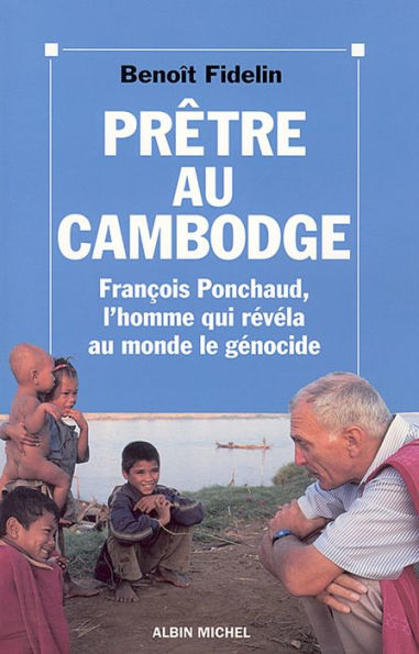 Prêtre au Cambodge: François Ponchaud l'homme qui révéla au monde le génocide