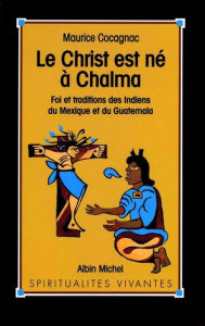 Title: Le Christ est né à Chalma: Foi et tradition des indiens du Mexique et du Guatemala, Author: Maurice Cocagnac