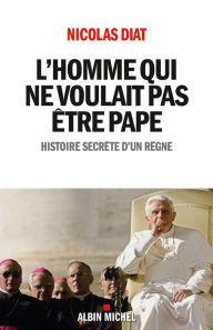 Title: L'Homme qui ne voulait pas être pape: Histoire secrète d'un règne, Author: Nicolas Diat