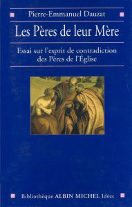 Title: Les Pères de leur Mère: Essai sur l'esprit de contradiction des Pères de l'Église, Author: Pierre-Emmanuel Dauzat