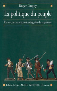 Title: La Politique du peuple XVIIIe-XXe siècle: Racines permanences et ambiguïtés du populisme, Author: Roger Dupuy