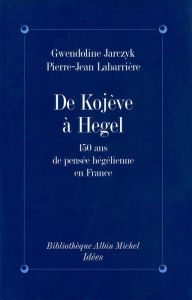 Title: De Kojeve à Hegel: 150 ans de pensée hégelienne en France, Author: Gwendoline Jarczyk