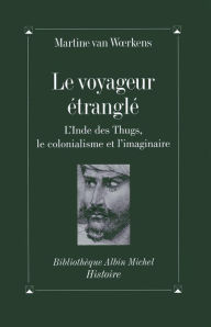Title: Le Voyageur étranglé: L'Inde des Thugs le colonialisme et l'imaginaire, Author: Martine Van Woerkens