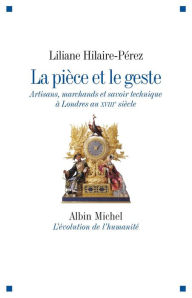 Title: La Pièce et le geste: Artisans marchands et savoir technique à Londres au XVIIIe siècle, Author: Liliane Hilaire-Pérez