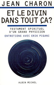 Title: Et le divin dans tout ça ?: Testament spirituel d'un grand physicien. Entretiens avec Erik Pigani, Author: Jean E. Charon