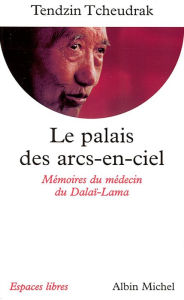 Title: Le Palais des arcs-en-ciel: Mémoires du médecin du Dalaï-Lama, Author: Tendzin Tcheudrak