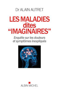 Title: Les Maladies dites imaginaires: Enquête sur les douleurs et symptômes inexpliqués, Author: Alain Autret
