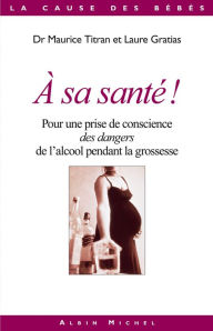 Title: A sa santé !: Pour une prise de conscience des dangers de l'alcool pendant la grossesse, Author: Dr Maurice Titran