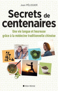 Title: Secrets de centenaires: Une vie longue et heureuse grâce à la médecine traditionnelle chinoise, Author: Jean Pélissier