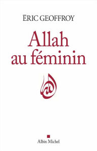 Title: Allah au féminin: Le Féminin et la femme dans la tradition soufie, Author: Eric Geoffroy