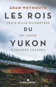 Title: Les Rois du Yukon: Trois mille kilomètres en canoë à travers l Alaska, Author: Adam Weymouth