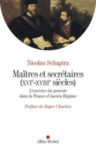 Title: Maitres et secrétaires (XVIè - XVIIIè siècles): L'exercice du pouvoir dans la France d'Ancien Régime, Author: Nicolas Schapira