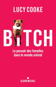 Title: Bitch: Le pouvoir des femelles dans le monde animal, Author: Lucy Cooke