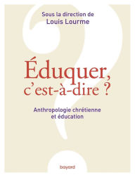 Title: Éduquer, c'est-à-dire ? Anthropologie chrétienne et éducation, Author: Louis Lourme