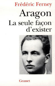 Title: Aragon la seule façon d'exister, Author: Frédéric Ferney