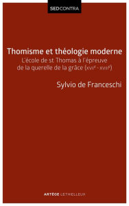 Title: Thomisme et théologie moderne: L'école de saint Thomas à l'épreuve de la querelle de la grâce (XVIIe-XVIIIe s), Author: Sylvio de Franceschi