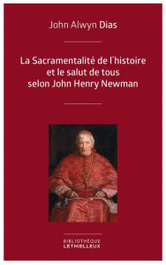 Title: La Sacramentalité de l'histoire et le salut de tous selon John Henry Newman: Relecture de l'histoire à partir des principes dogmatique et sacramentel, Author: John Alwyn Dias